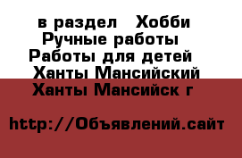  в раздел : Хобби. Ручные работы » Работы для детей . Ханты-Мансийский,Ханты-Мансийск г.